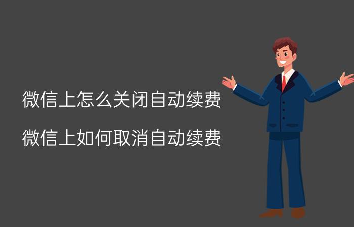 微信上怎么关闭自动续费 微信上如何取消自动续费？